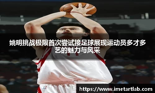 姚明挑战极限首次尝试接足球展现运动员多才多艺的魅力与风采
