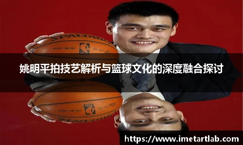 姚明平拍技艺解析与篮球文化的深度融合探讨