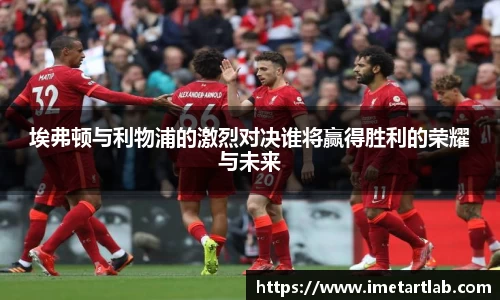 埃弗顿与利物浦的激烈对决谁将赢得胜利的荣耀与未来